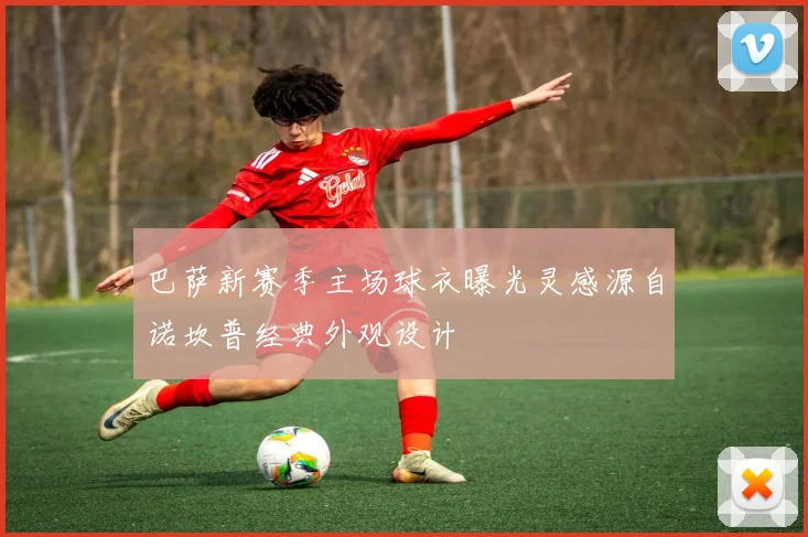 巴萨新赛季主场球衣曝光灵感源自诺坎普经典外观设计