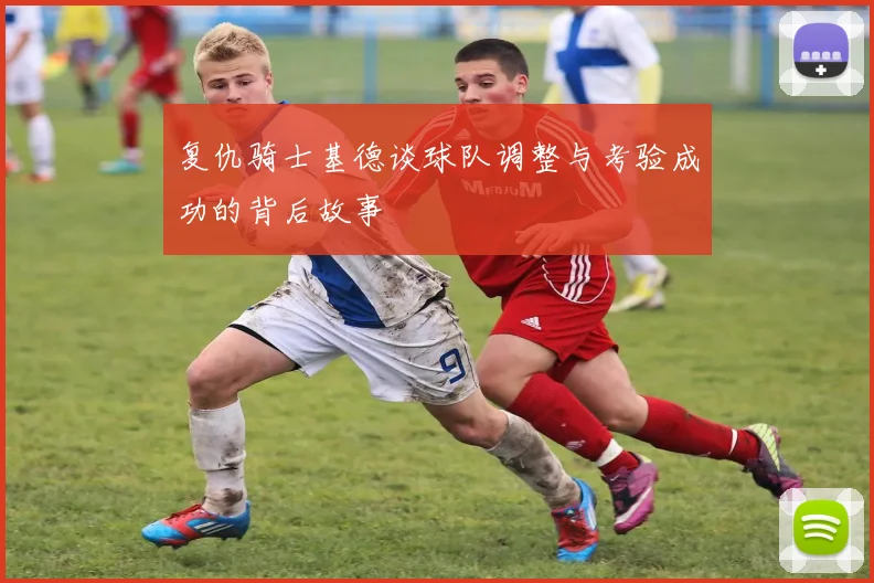 复仇骑士基德谈球队调整与考验成功的背后故事