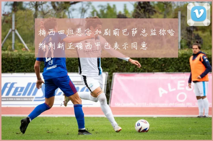 梅西回归悬念加剧前巴萨总监称哈维判断正确西甲已表示同意