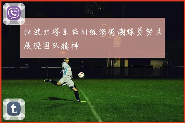 拉波尔塔亲临训练场感谢球员努力展现团队精神