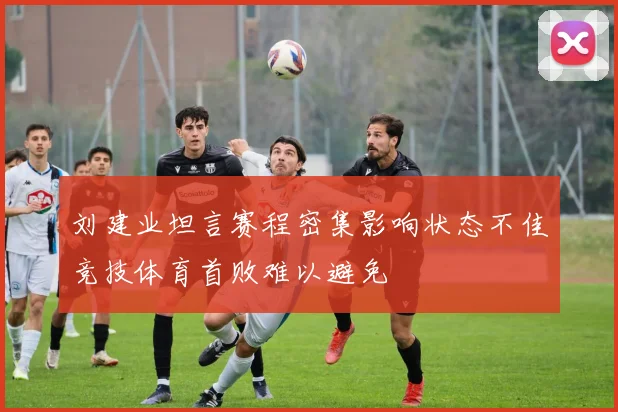 刘建业坦言赛程密集影响状态不佳竞技体育首败难以避免
