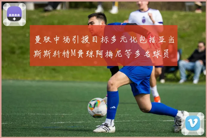 曼联中场引援目标多元化包括亚当斯斯科特M费琼阿梅尼等多名球员