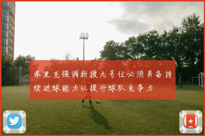 弗里克强调新援九号位必须具备持续进球能力以提升球队竞争力