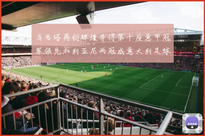 马洛塔再创辉煌夺得第十座意甲冠军领先加利亚尼两冠成意大利足球传奇