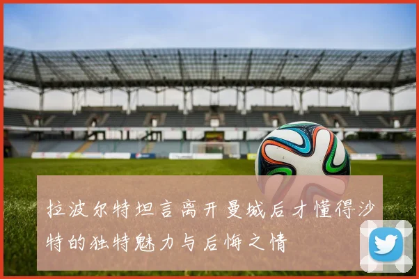 拉波尔特坦言离开曼城后才懂得沙特的独特魅力与后悔之情