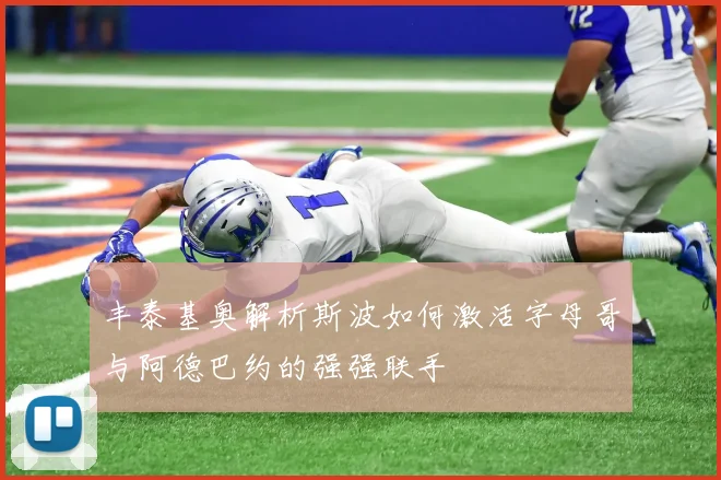 丰泰基奥解析斯波如何激活字母哥与阿德巴约的强强联手