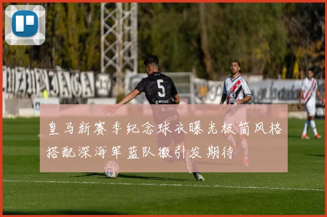 皇马新赛季纪念球衣曝光极简风格搭配深海军蓝队徽引发期待