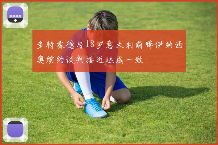 多特蒙德与18岁意大利前锋伊纳西奥续约谈判接近达成一致