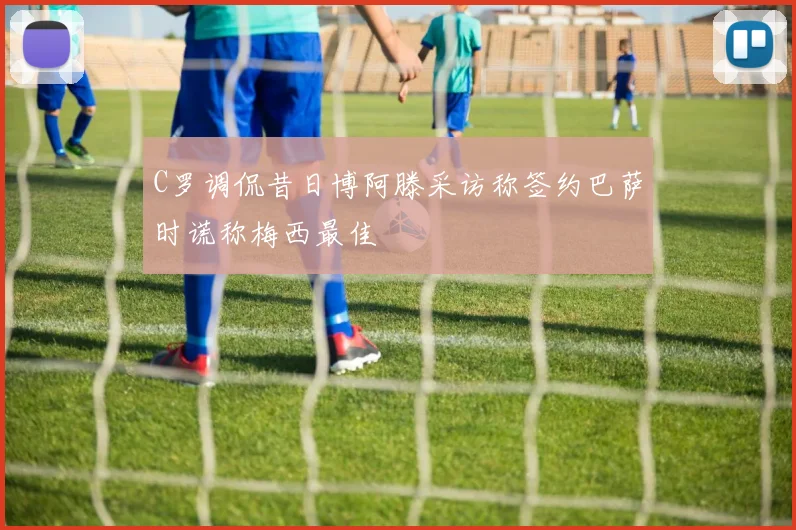 C罗调侃昔日博阿滕采访称签约巴萨时谎称梅西最佳