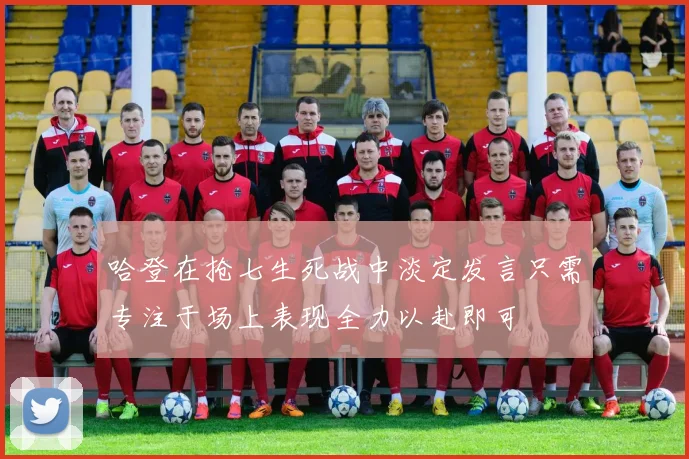哈登在抢七生死战中淡定发言只需专注于场上表现全力以赴即可