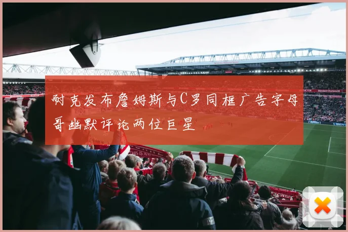耐克发布詹姆斯与C罗同框广告字母哥幽默评论两位巨星