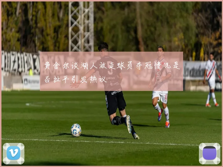 费舍尔谈湖人放走球员夺冠情况是否扯平引发热议