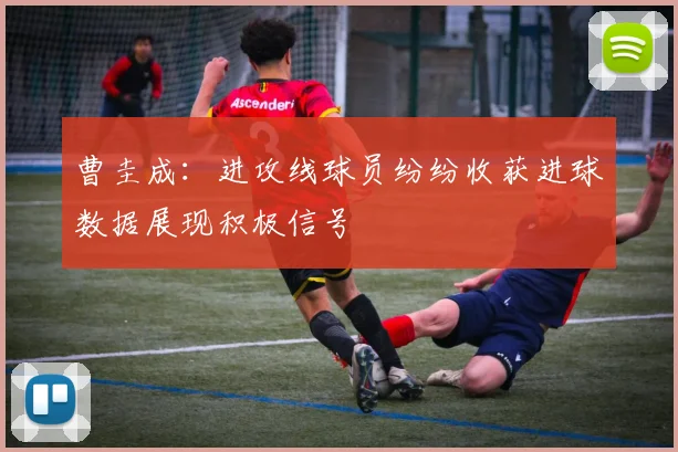 曹圭成：进攻线球员纷纷收获进球数据展现积极信号