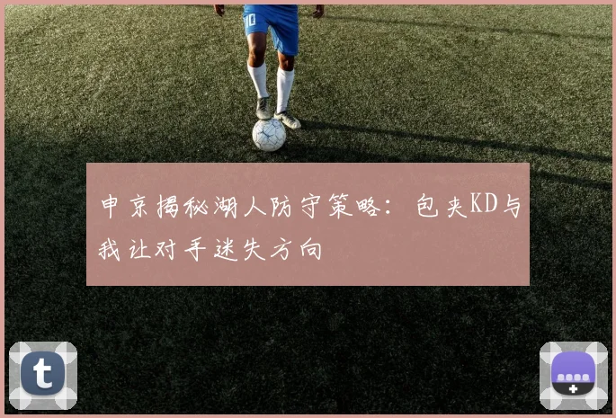 申京揭秘湖人防守策略：包夹KD与我让对手迷失方向